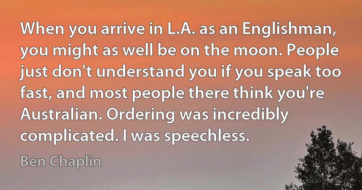 When you arrive in L.A. as an Englishman, you might as well be on the moon. People just don't understand you if you speak too fast, and most people there think you're Australian. Ordering was incredibly complicated. I was speechless. (Ben Chaplin)