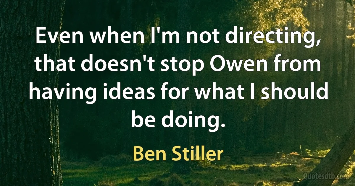 Even when I'm not directing, that doesn't stop Owen from having ideas for what I should be doing. (Ben Stiller)