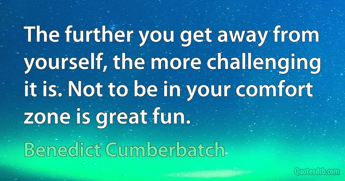 The further you get away from yourself, the more challenging it is. Not to be in your comfort zone is great fun. (Benedict Cumberbatch)