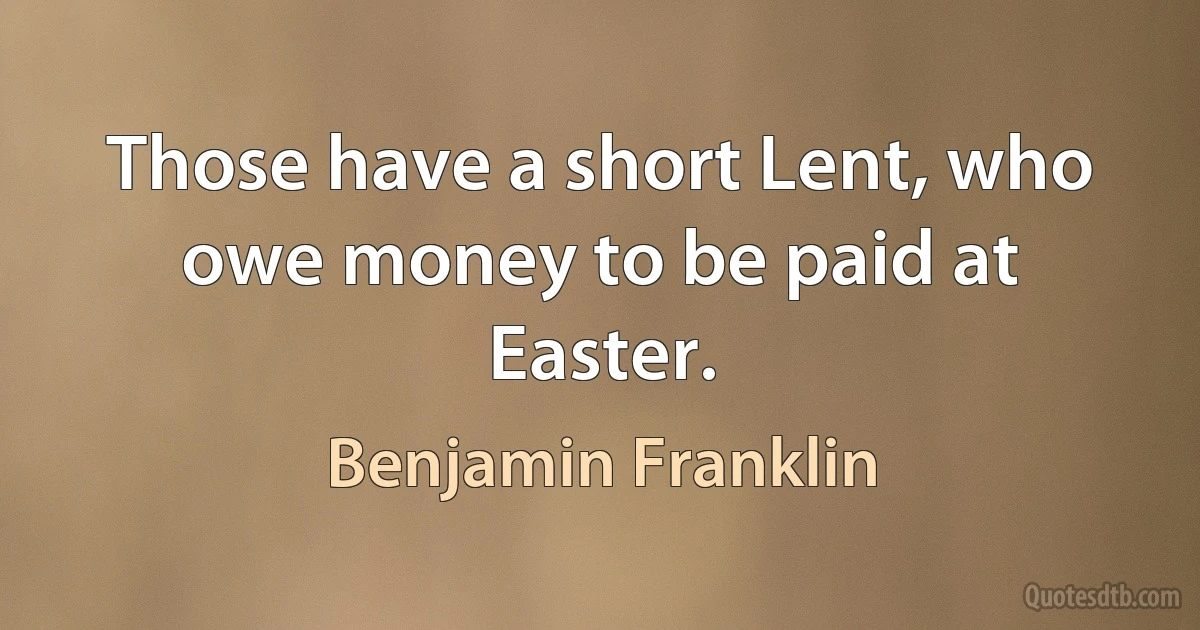 Those have a short Lent, who owe money to be paid at Easter. (Benjamin Franklin)