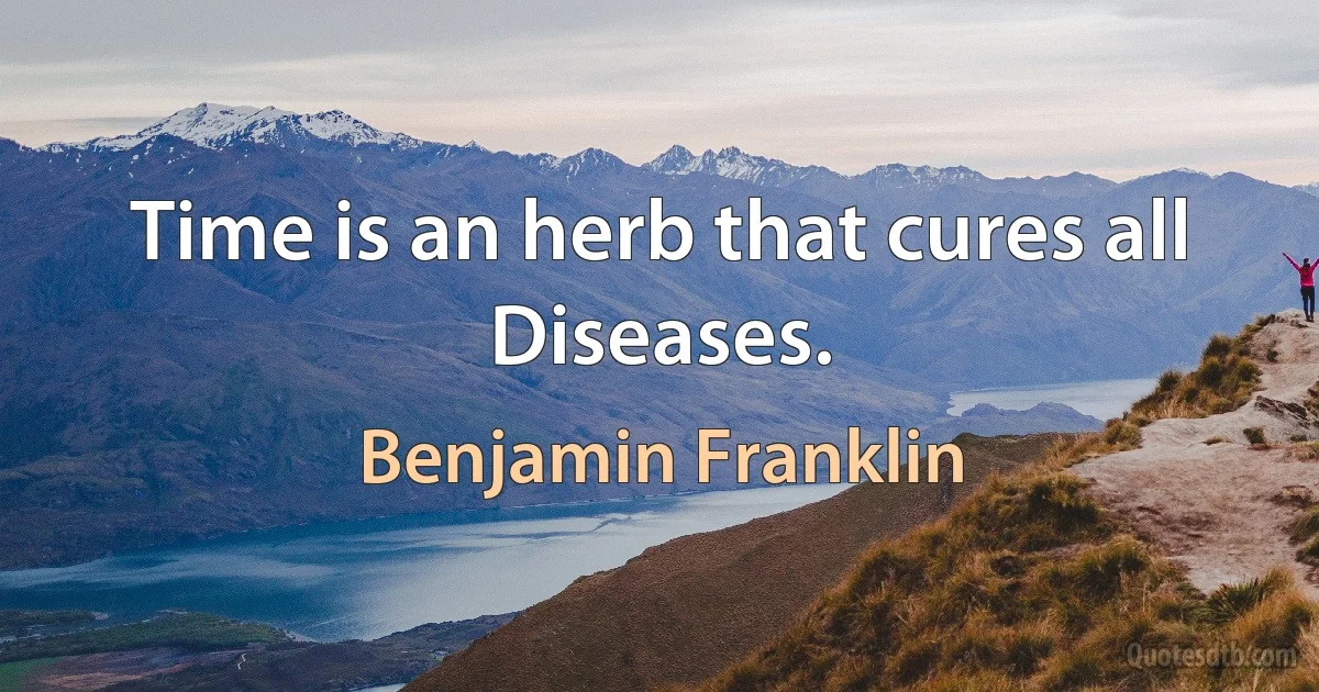 Time is an herb that cures all Diseases. (Benjamin Franklin)