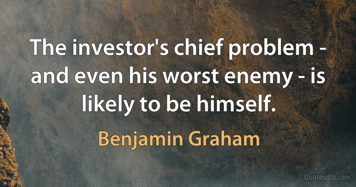 The investor's chief problem - and even his worst enemy - is likely to be himself. (Benjamin Graham)