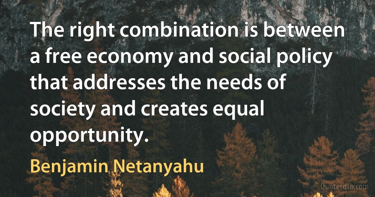 The right combination is between a free economy and social policy that addresses the needs of society and creates equal opportunity. (Benjamin Netanyahu)