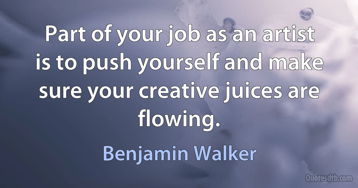 Part of your job as an artist is to push yourself and make sure your creative juices are flowing. (Benjamin Walker)