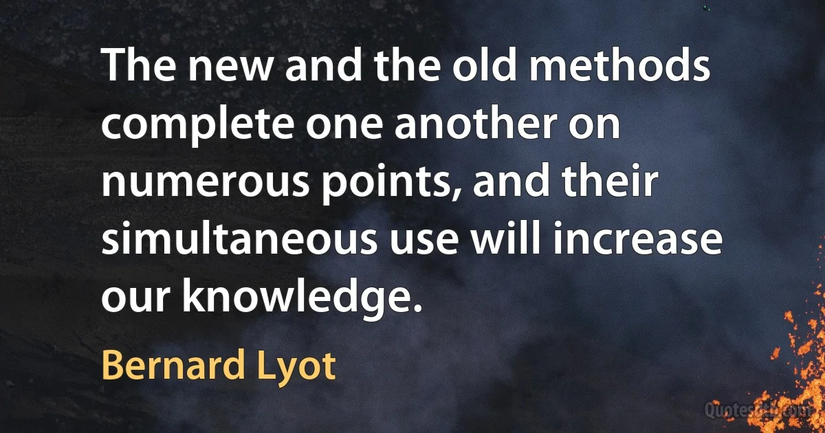 The new and the old methods complete one another on numerous points, and their simultaneous use will increase our knowledge. (Bernard Lyot)