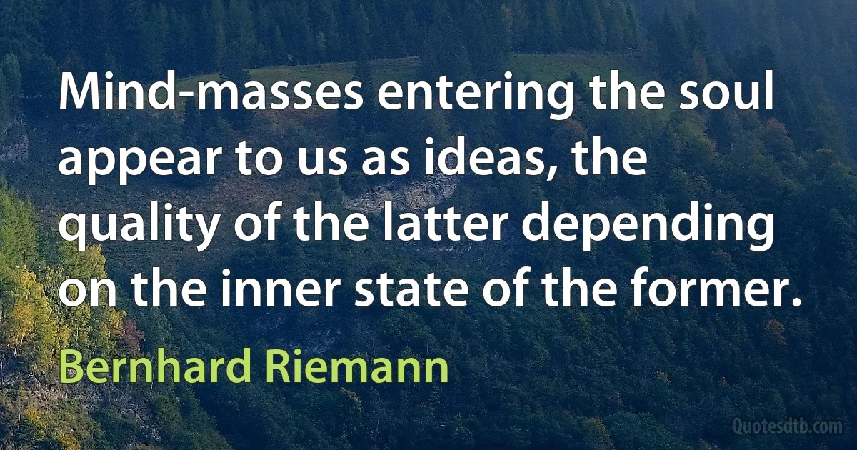 Mind-masses entering the soul appear to us as ideas, the quality of the latter depending on the inner state of the former. (Bernhard Riemann)