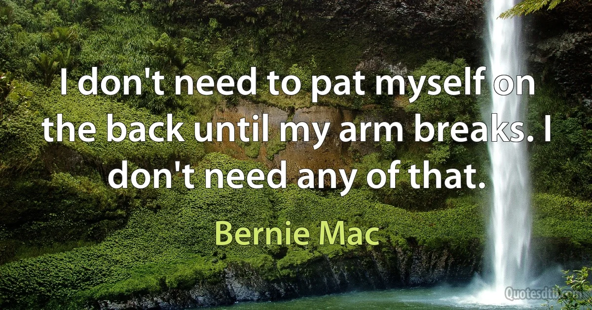 I don't need to pat myself on the back until my arm breaks. I don't need any of that. (Bernie Mac)