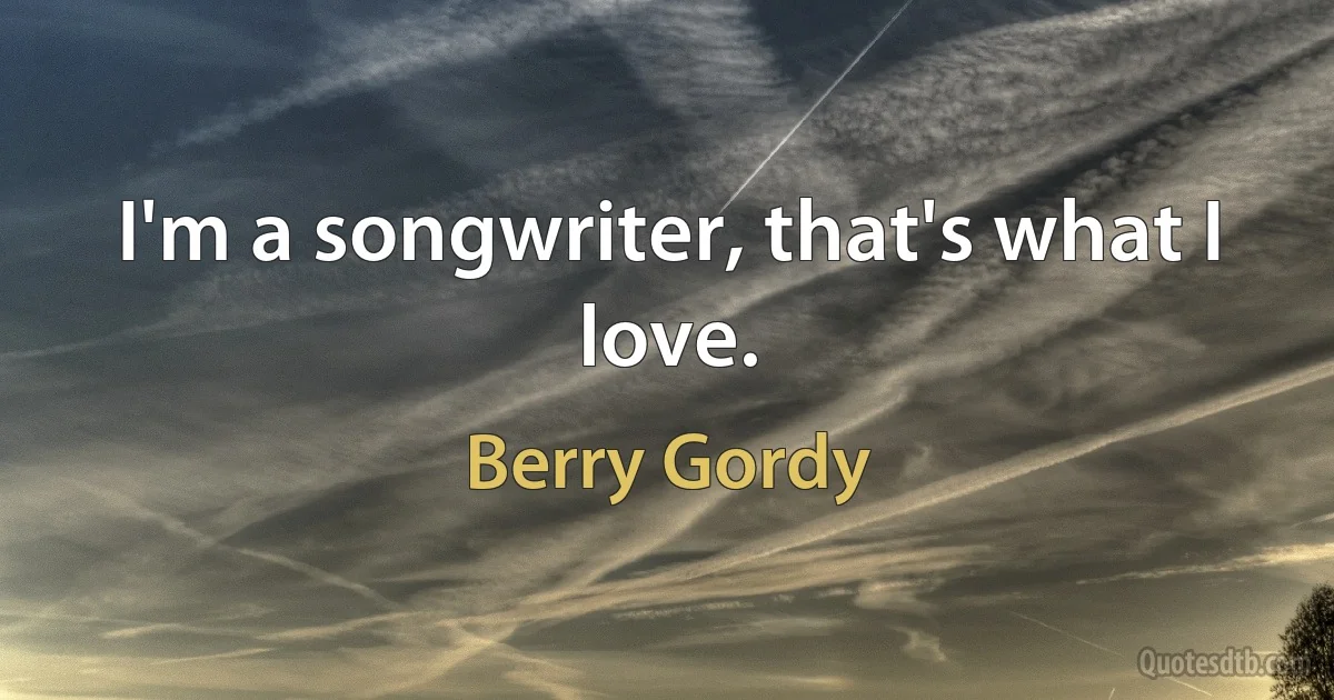 I'm a songwriter, that's what I love. (Berry Gordy)