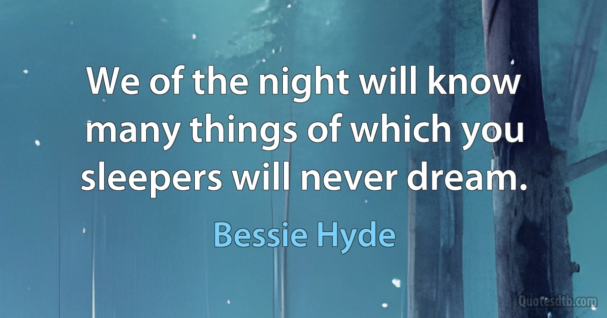 We of the night will know many things of which you sleepers will never dream. (Bessie Hyde)