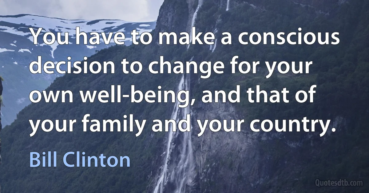 You have to make a conscious decision to change for your own well-being, and that of your family and your country. (Bill Clinton)