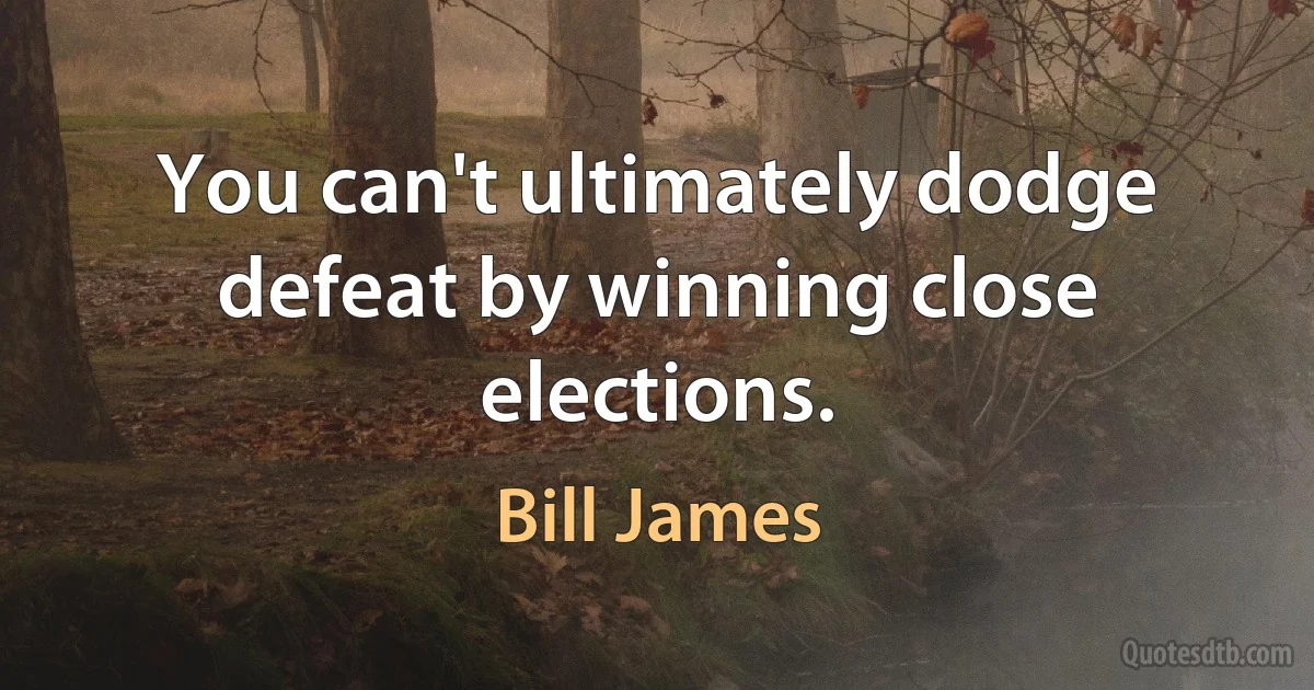 You can't ultimately dodge defeat by winning close elections. (Bill James)