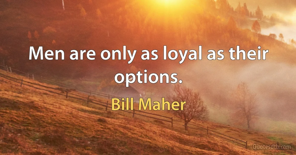 Men are only as loyal as their options. (Bill Maher)