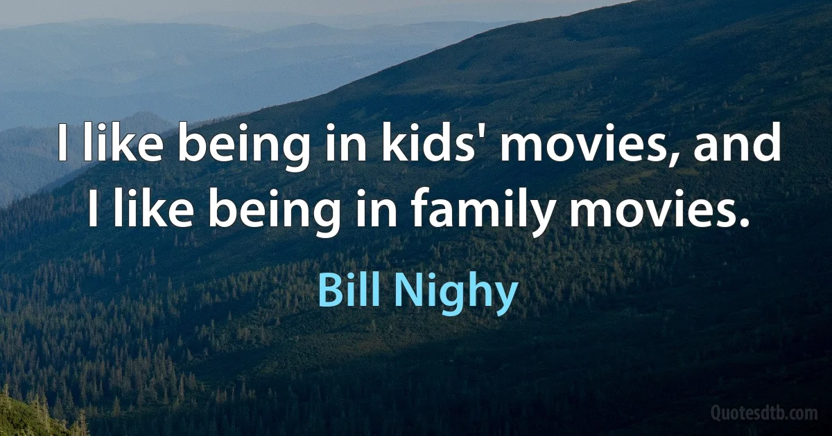 I like being in kids' movies, and I like being in family movies. (Bill Nighy)