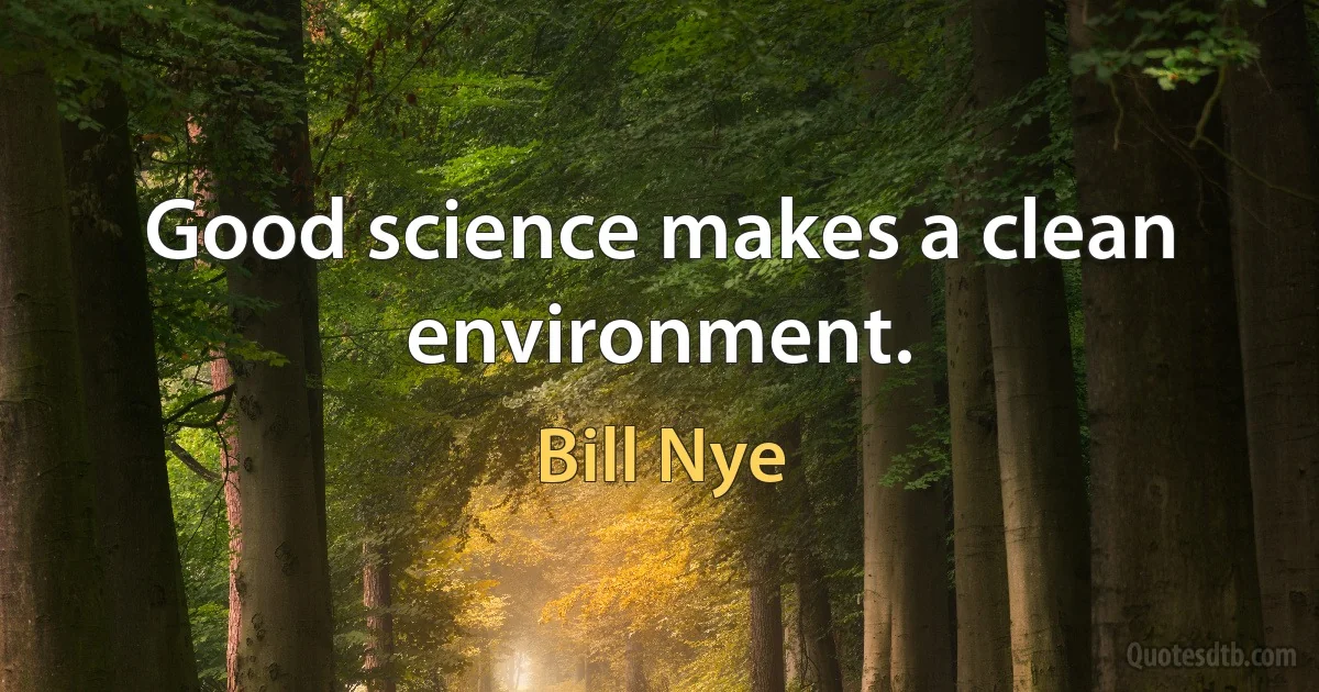 Good science makes a clean environment. (Bill Nye)