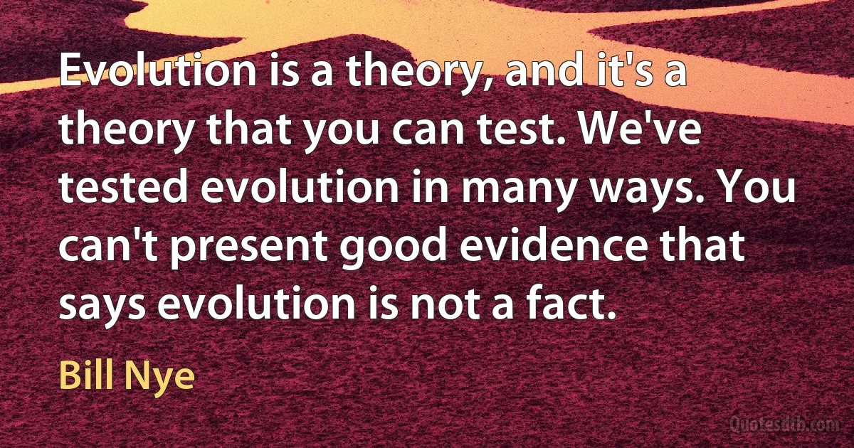 Evolution is a theory, and it's a theory that you can test. We've tested evolution in many ways. You can't present good evidence that says evolution is not a fact. (Bill Nye)