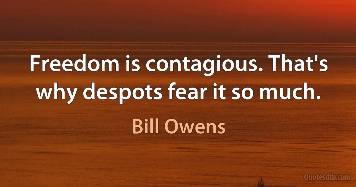 Freedom is contagious. That's why despots fear it so much. (Bill Owens)