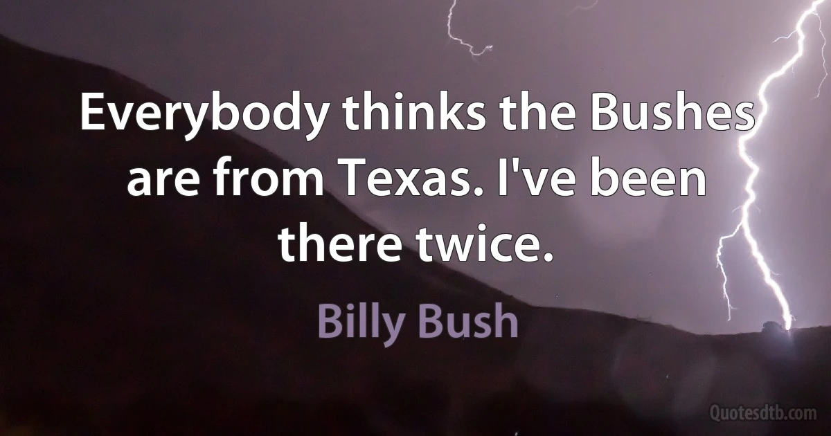 Everybody thinks the Bushes are from Texas. I've been there twice. (Billy Bush)