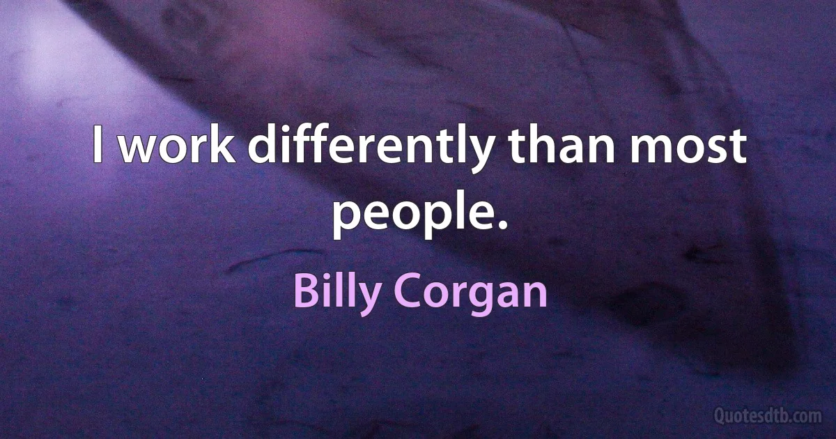 I work differently than most people. (Billy Corgan)