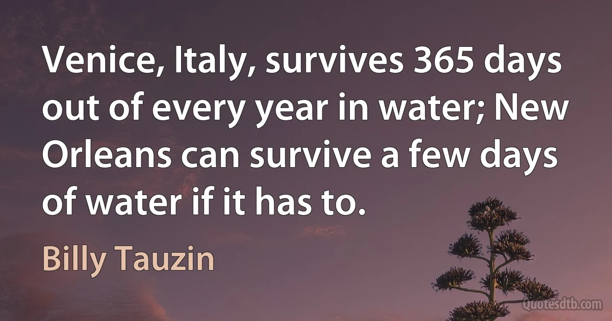 Venice, Italy, survives 365 days out of every year in water; New Orleans can survive a few days of water if it has to. (Billy Tauzin)