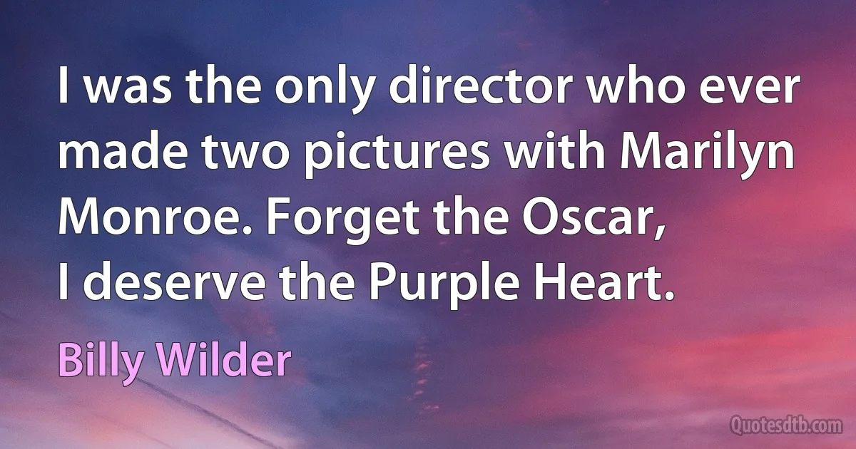 I was the only director who ever made two pictures with Marilyn Monroe. Forget the Oscar,
I deserve the Purple Heart. (Billy Wilder)