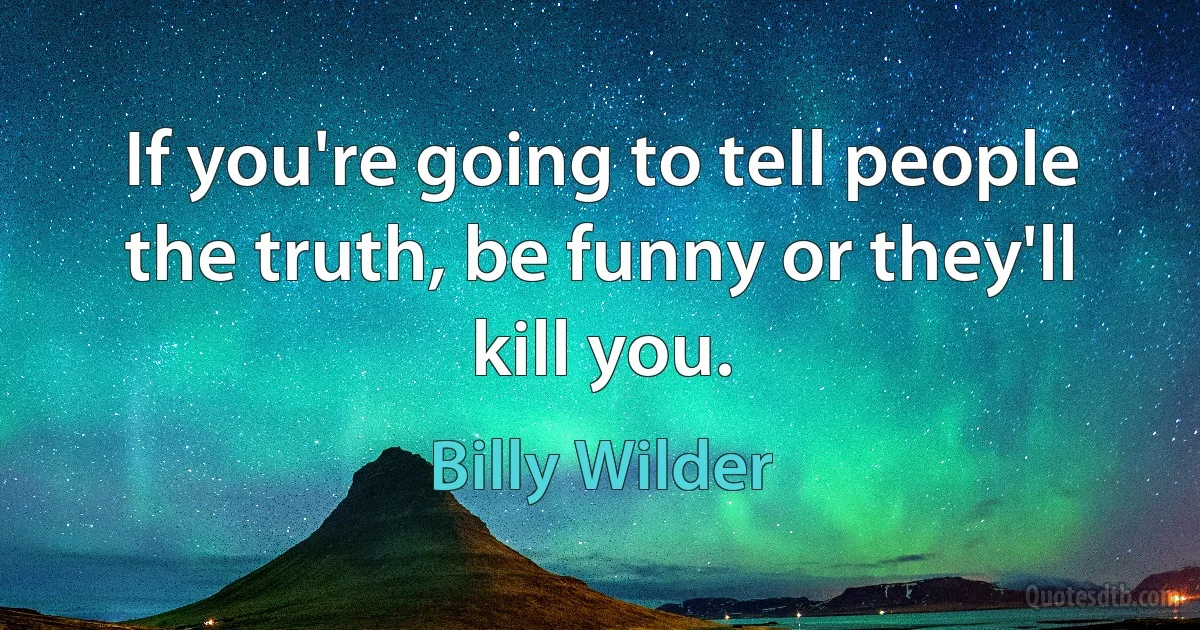 If you're going to tell people the truth, be funny or they'll kill you. (Billy Wilder)