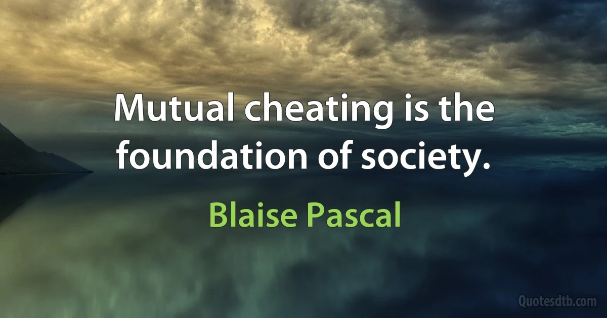 Mutual cheating is the foundation of society. (Blaise Pascal)