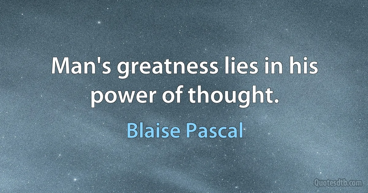 Man's greatness lies in his power of thought. (Blaise Pascal)