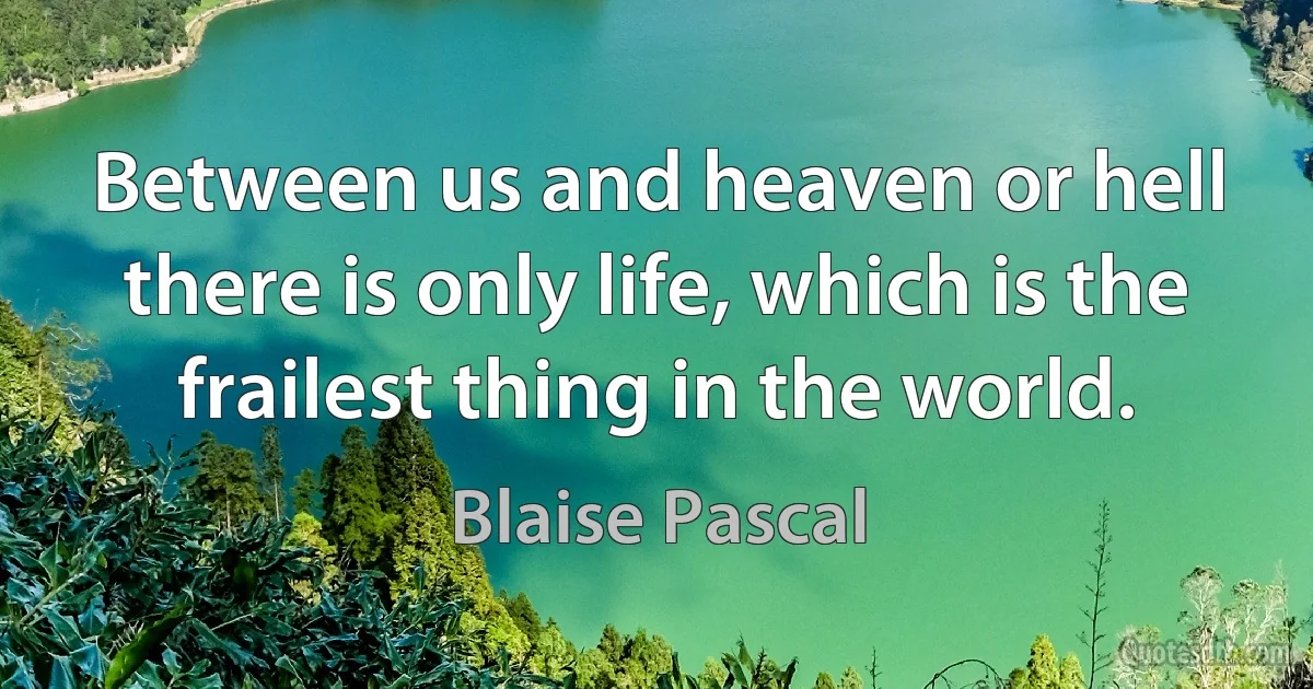 Between us and heaven or hell there is only life, which is the frailest thing in the world. (Blaise Pascal)