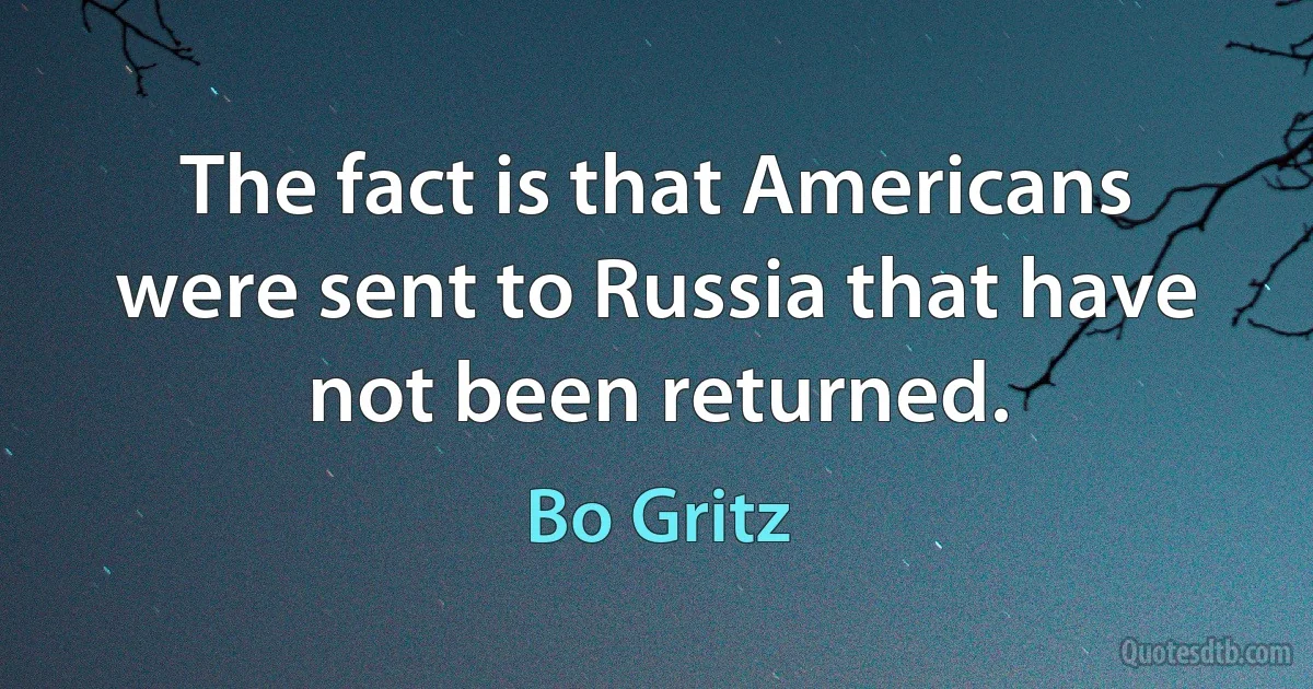 The fact is that Americans were sent to Russia that have not been returned. (Bo Gritz)