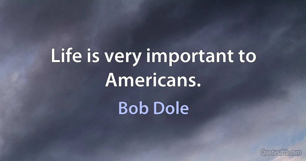 Life is very important to Americans. (Bob Dole)