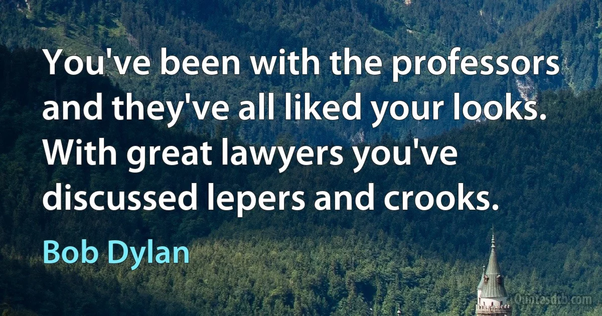 You've been with the professors and they've all liked your looks. With great lawyers you've discussed lepers and crooks. (Bob Dylan)