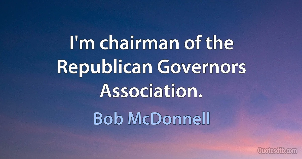 I'm chairman of the Republican Governors Association. (Bob McDonnell)