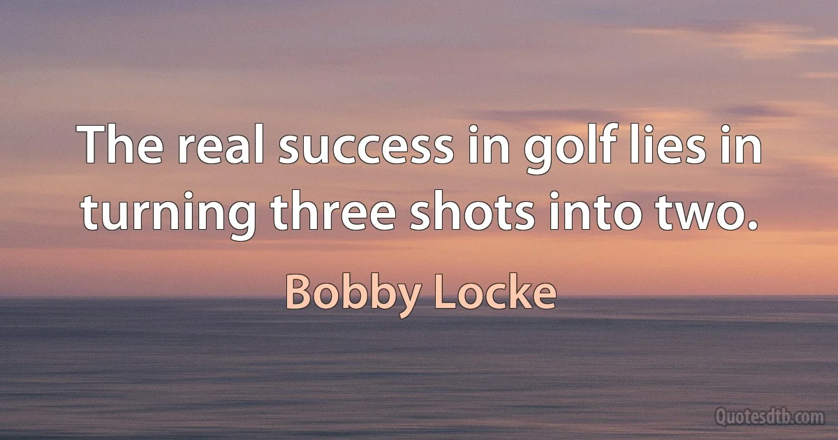 The real success in golf lies in turning three shots into two. (Bobby Locke)