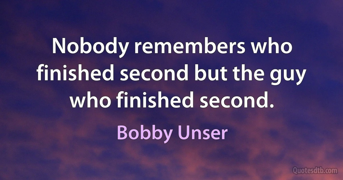 Nobody remembers who finished second but the guy who finished second. (Bobby Unser)