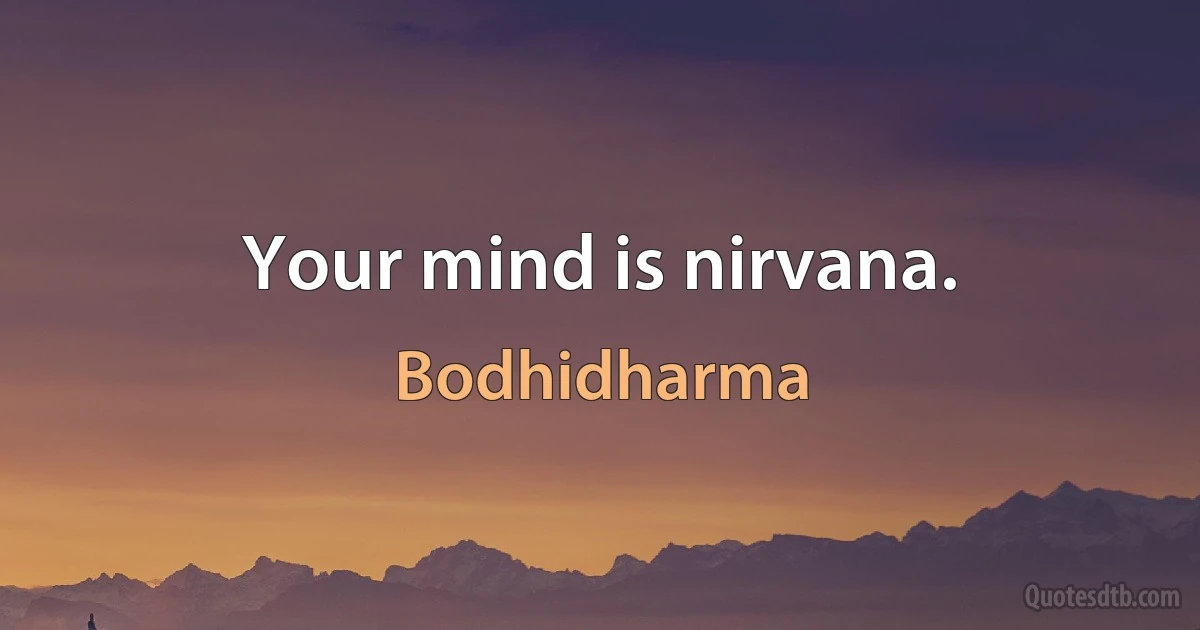 Your mind is nirvana. (Bodhidharma)