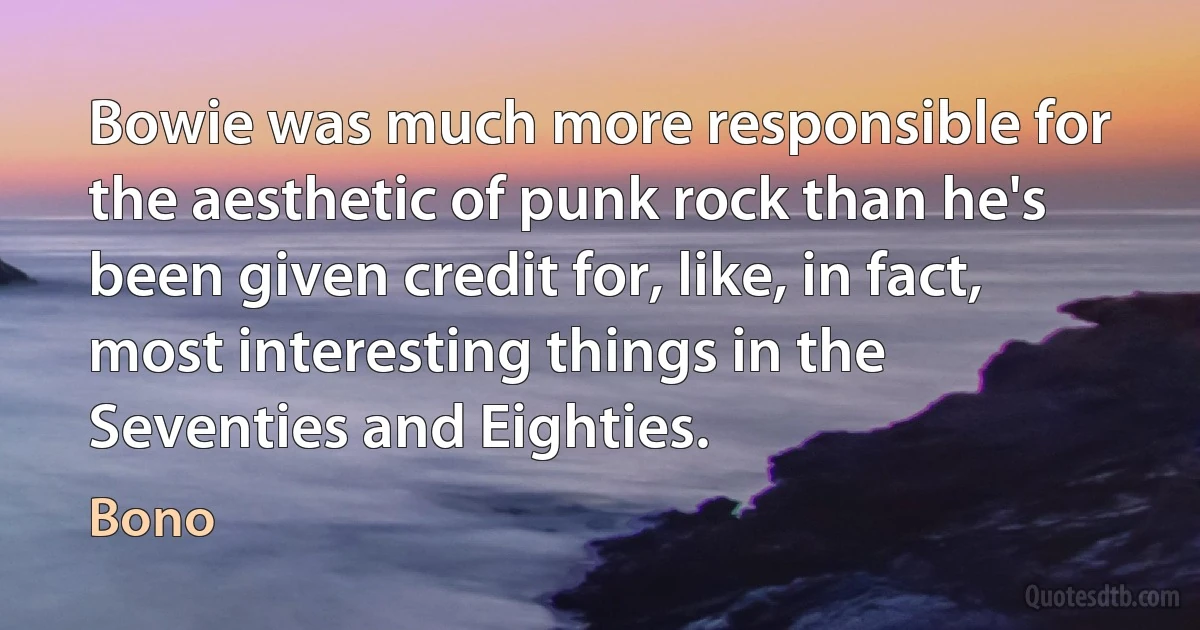 Bowie was much more responsible for the aesthetic of punk rock than he's been given credit for, like, in fact, most interesting things in the Seventies and Eighties. (Bono)