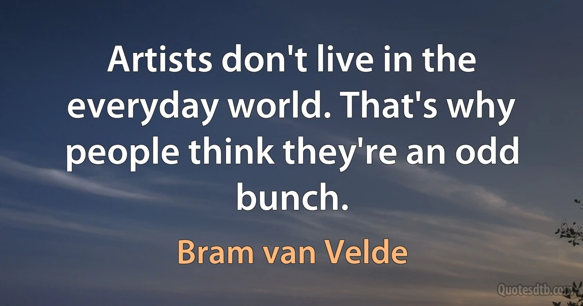 Artists don't live in the everyday world. That's why people think they're an odd bunch. (Bram van Velde)