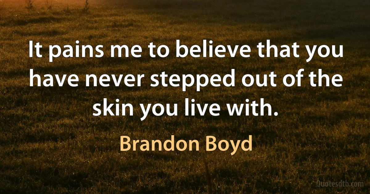 It pains me to believe that you have never stepped out of the skin you live with. (Brandon Boyd)