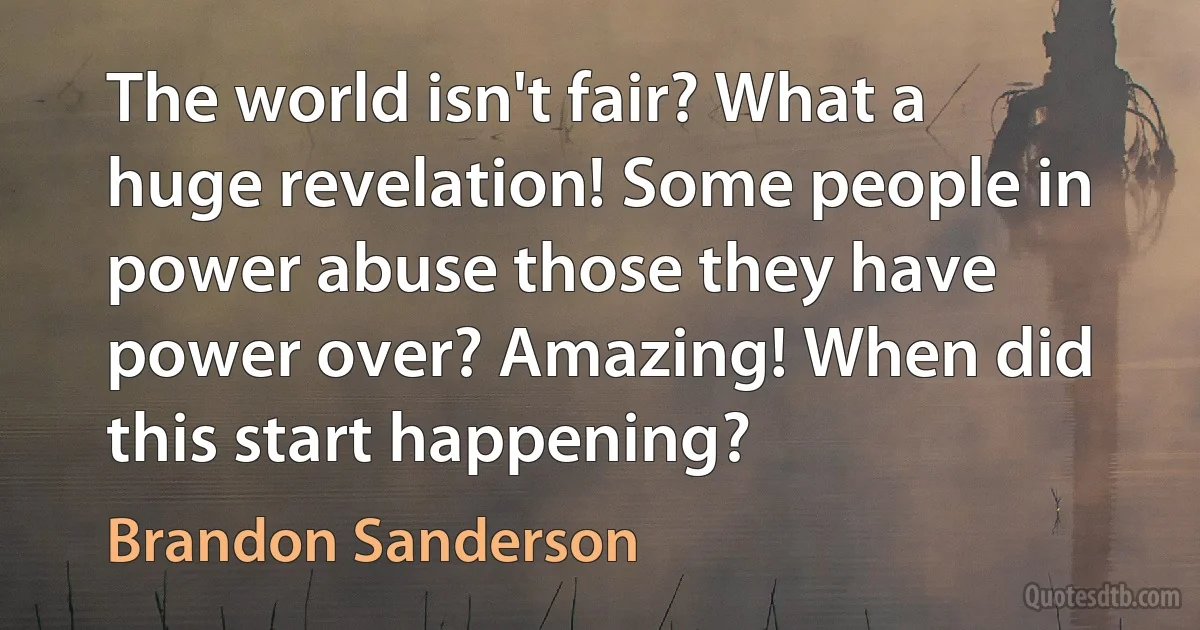 The world isn't fair? What a huge revelation! Some people in power abuse those they have power over? Amazing! When did this start happening? (Brandon Sanderson)