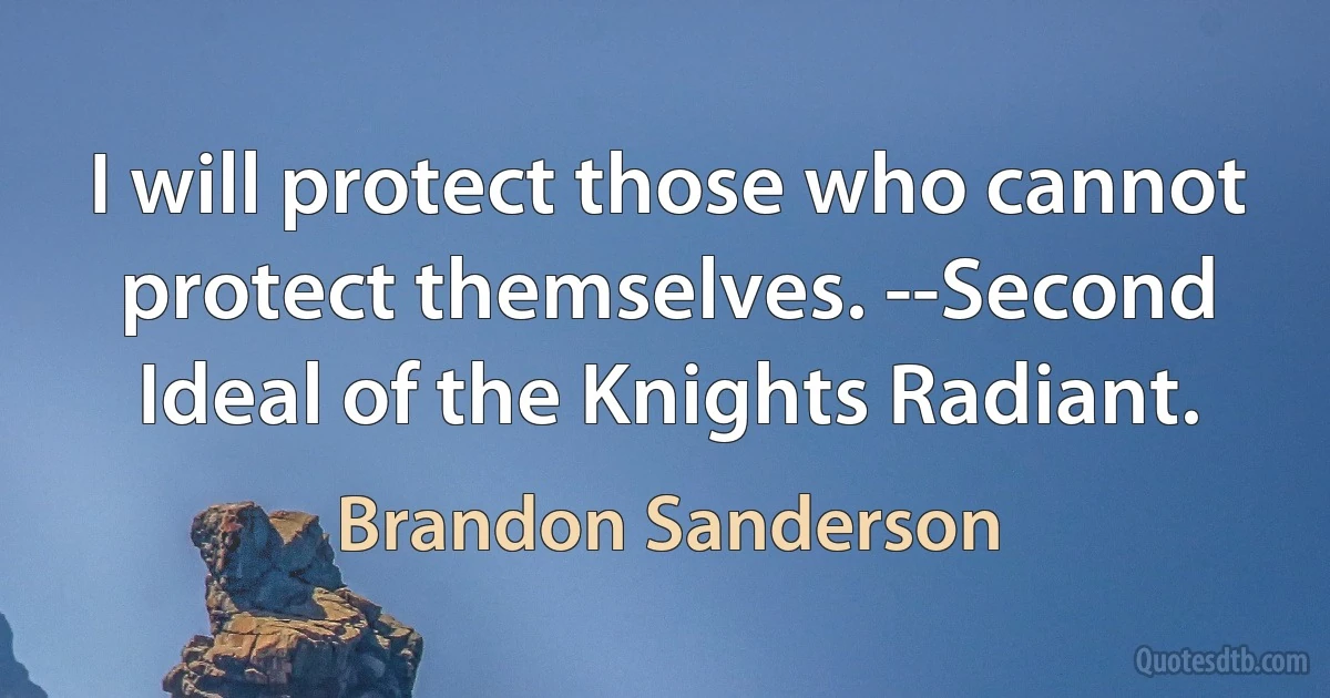 I will protect those who cannot protect themselves. --Second Ideal of the Knights Radiant. (Brandon Sanderson)