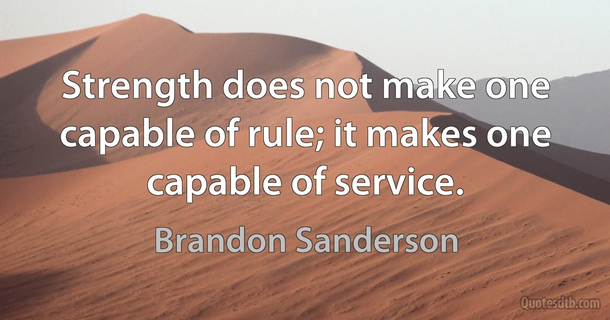 Strength does not make one capable of rule; it makes one capable of service. (Brandon Sanderson)