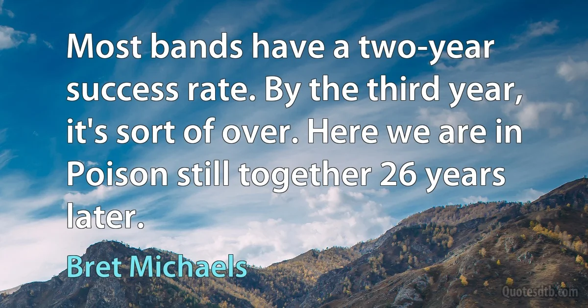 Most bands have a two-year success rate. By the third year, it's sort of over. Here we are in Poison still together 26 years later. (Bret Michaels)