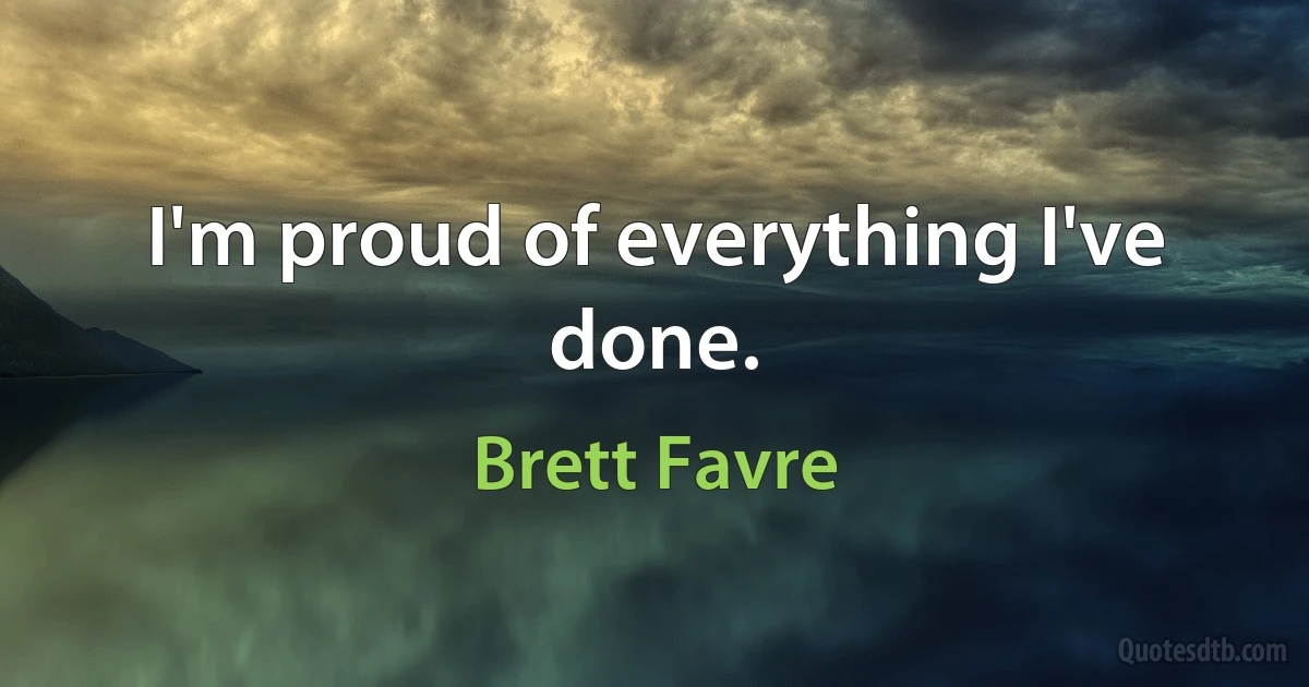 I'm proud of everything I've done. (Brett Favre)