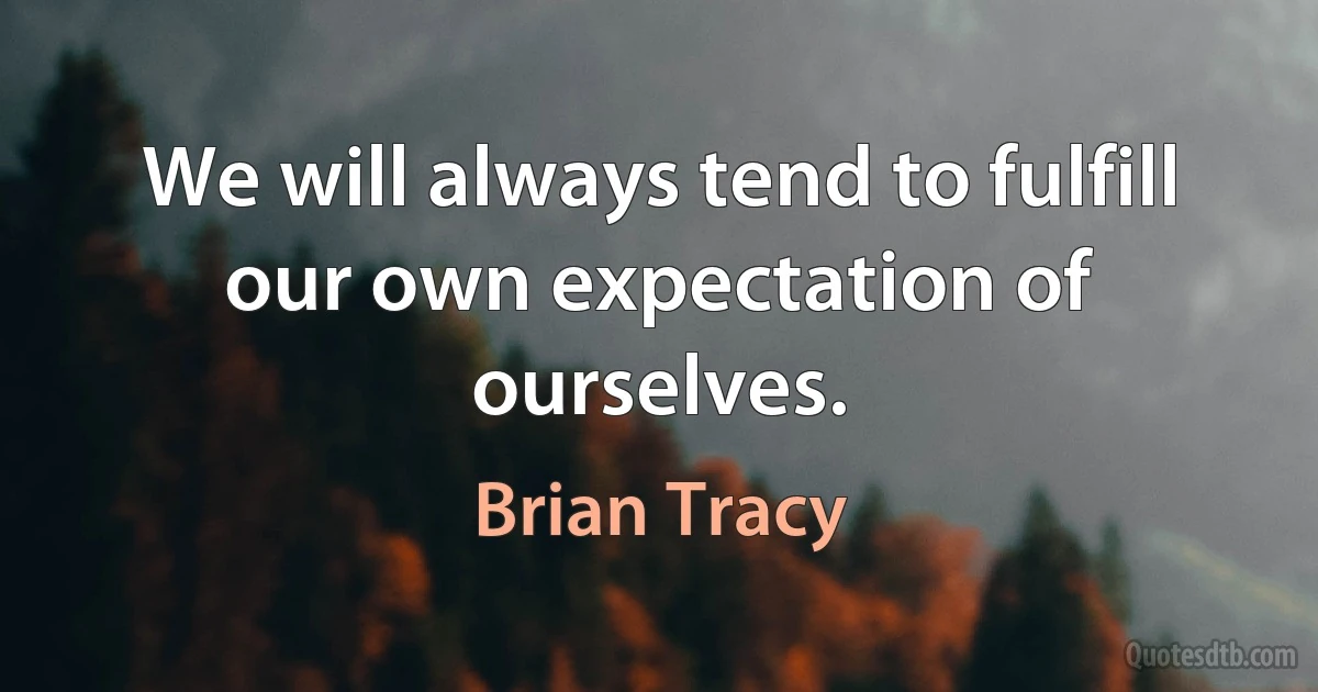 We will always tend to fulfill our own expectation of ourselves. (Brian Tracy)