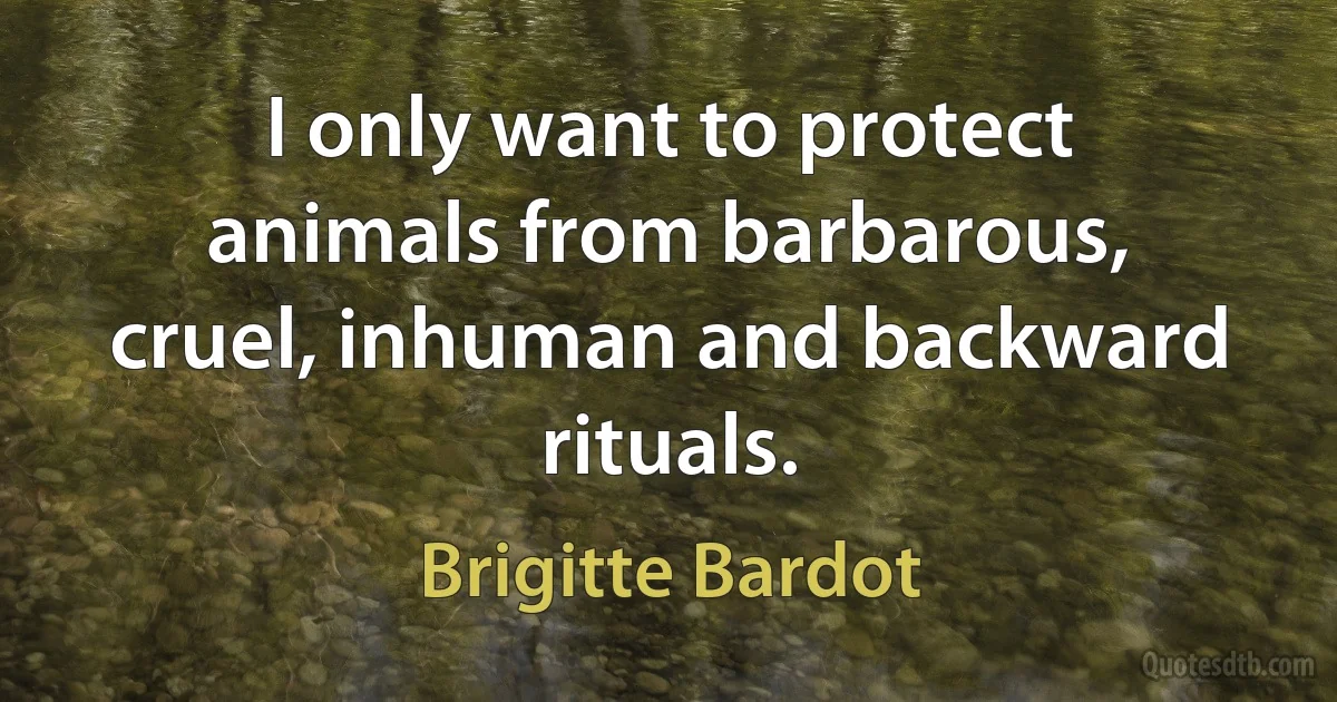 I only want to protect animals from barbarous, cruel, inhuman and backward rituals. (Brigitte Bardot)