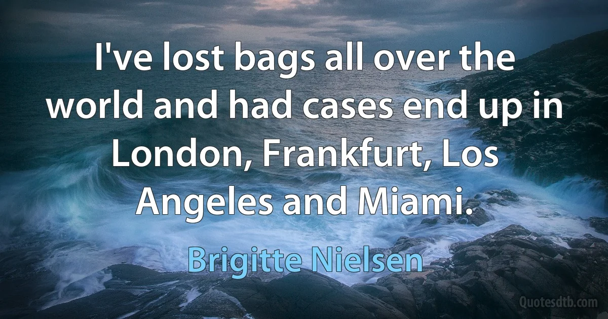 I've lost bags all over the world and had cases end up in London, Frankfurt, Los Angeles and Miami. (Brigitte Nielsen)