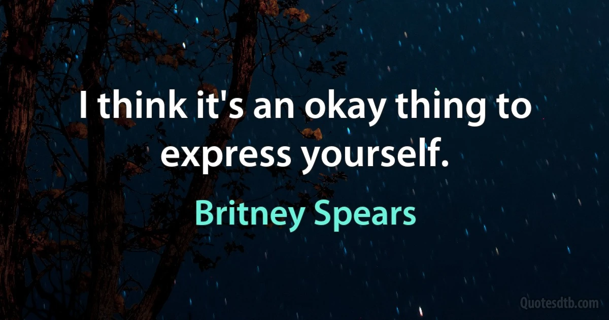 I think it's an okay thing to express yourself. (Britney Spears)