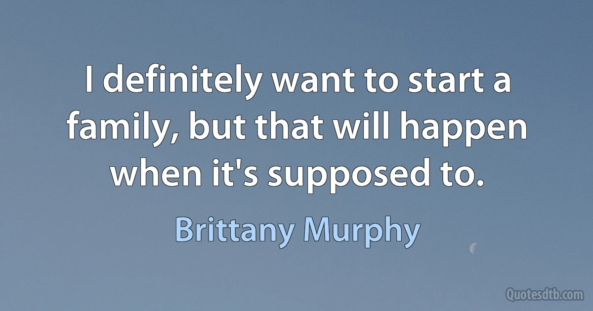 I definitely want to start a family, but that will happen when it's supposed to. (Brittany Murphy)