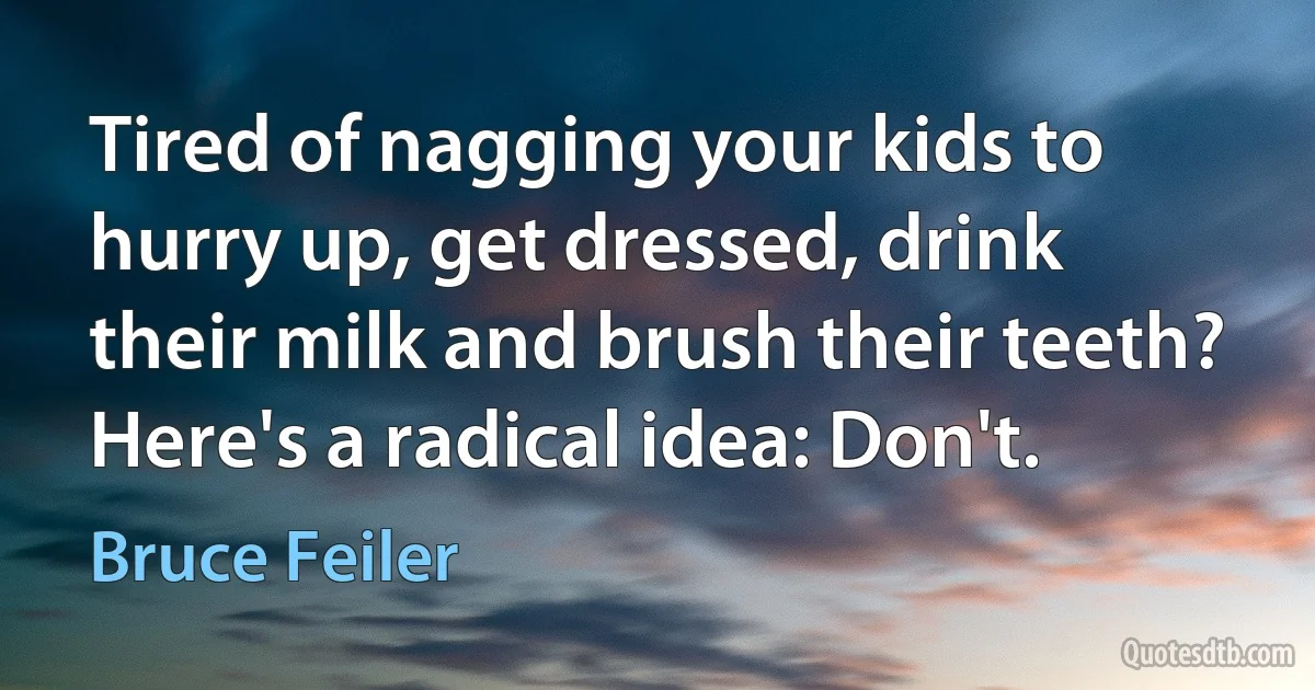 Tired of nagging your kids to hurry up, get dressed, drink their milk and brush their teeth? Here's a radical idea: Don't. (Bruce Feiler)