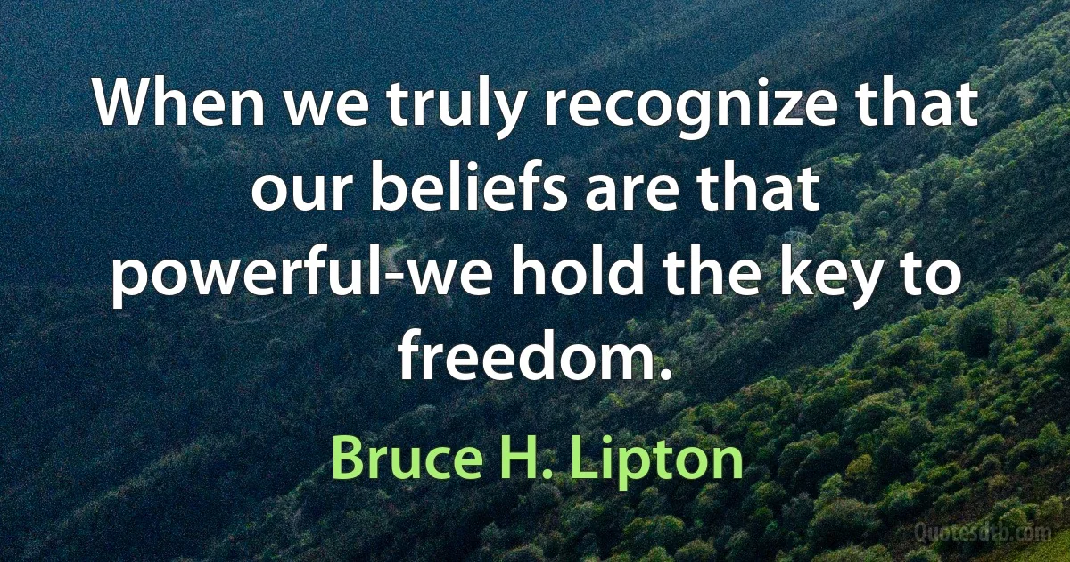 When we truly recognize that our beliefs are that powerful-we hold the key to freedom. (Bruce H. Lipton)